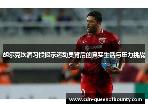 胡尔克饮酒习惯揭示运动员背后的真实生活与压力挑战