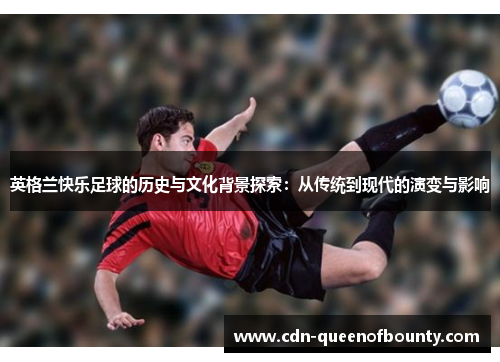 英格兰快乐足球的历史与文化背景探索:从传统到现代的演变与影响 英格兰快乐足球的历史与文化背景探索:从传统到现代的演变与影响