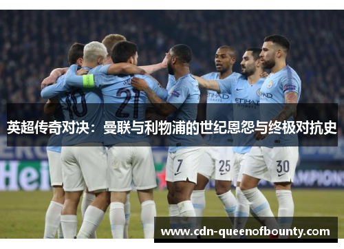 英超传奇对决：曼联与利物浦的世纪恩怨与终极对抗史