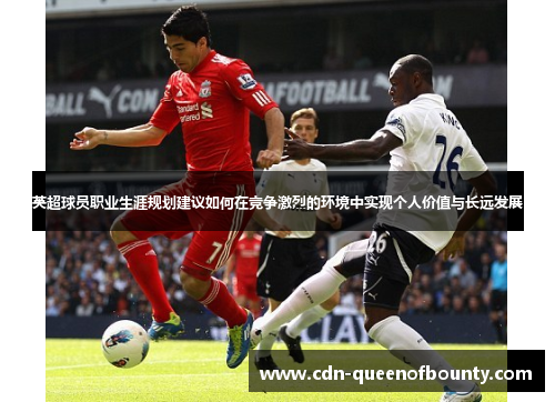 英超球员职业生涯规划建议如何在竞争激烈的环境中实现个人价值与长远发展
