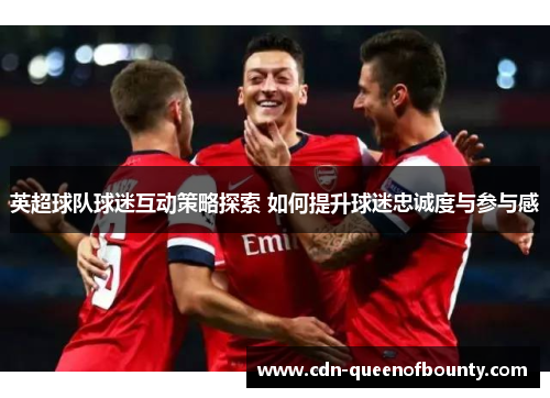 英超球队球迷互动策略探索 如何提升球迷忠诚度与参与感