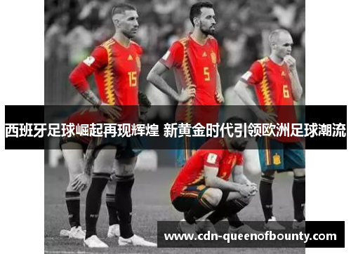 西班牙足球崛起再现辉煌 新黄金时代引领欧洲足球潮流