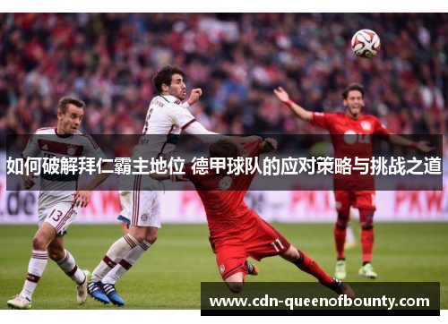 如何破解拜仁霸主地位 德甲球队的应对策略与挑战之道