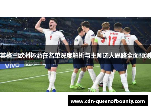 英格兰欧洲杯潜在名单深度解析与主帅选人思路全面预测