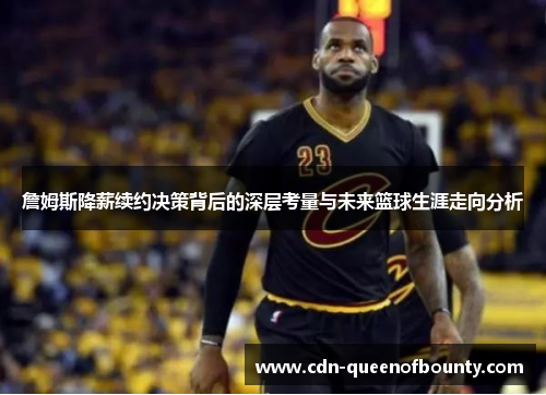 詹姆斯降薪续约决策背后的深层考量与未来篮球生涯走向分析