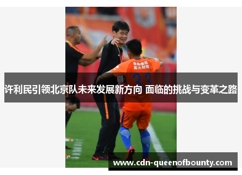 许利民引领北京队未来发展新方向 面临的挑战与变革之路