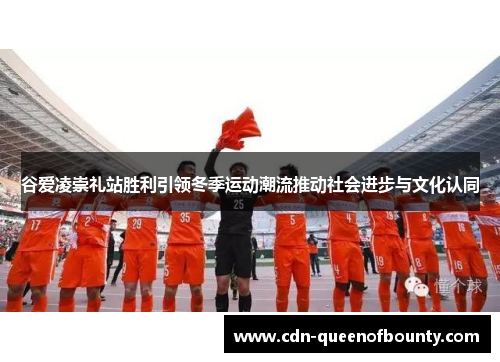 谷爱凌崇礼站胜利引领冬季运动潮流推动社会进步与文化认同