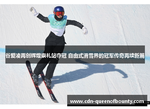 谷爱凌再创辉煌崇礼站夺冠 自由式滑雪界的冠军传奇再续新篇