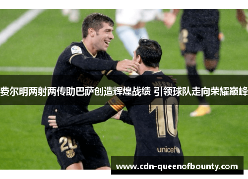 费尔明两射两传助巴萨创造辉煌战绩 引领球队走向荣耀巅峰