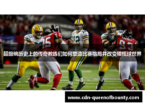 超级碗历史上的传奇教练们如何塑造比赛格局并改变橄榄球世界