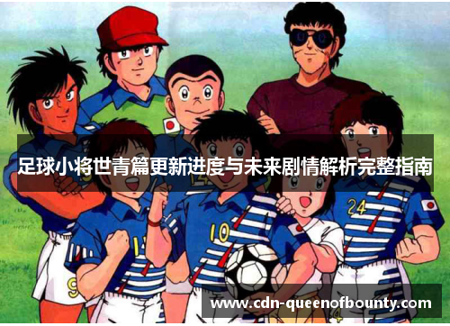 足球小将世青篇更新进度与未来剧情解析完整指南