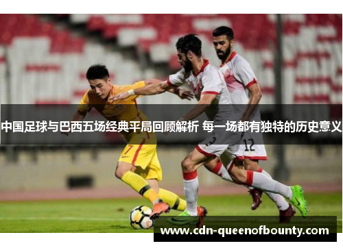 中国足球与巴西五场经典平局回顾解析 每一场都有独特的历史意义