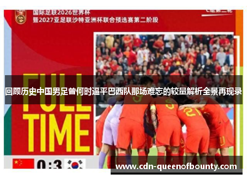 回顾历史中国男足曾何时逼平巴西队那场难忘的较量解析全景再现录