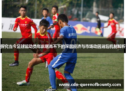 探究当今足球运动员年薪居高不下的深层经济与市场动因背后机制解析