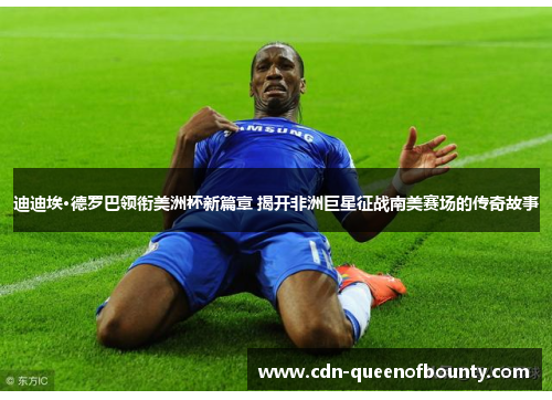 迪迪埃·德罗巴领衔美洲杯新篇章 揭开非洲巨星征战南美赛场的传奇故事