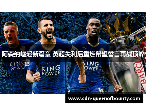 阿森纳崛起新篇章 英超失利后重燃希望誓言再战顶峰