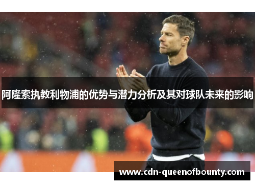 阿隆索执教利物浦的优势与潜力分析及其对球队未来的影响