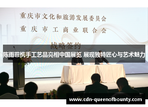 陈雨菲携手工艺品亮相中国展览 展现独特匠心与艺术魅力
