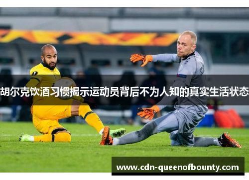 胡尔克饮酒习惯揭示运动员背后不为人知的真实生活状态