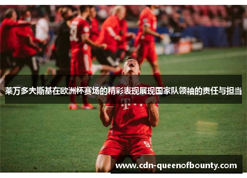 莱万多夫斯基在欧洲杯赛场的精彩表现展现国家队领袖的责任与担当