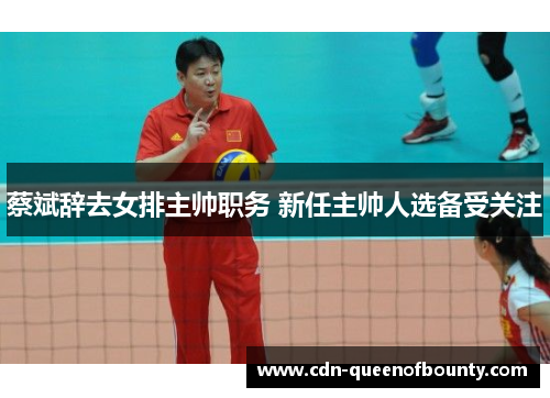 蔡斌辞去女排主帅职务 新任主帅人选备受关注