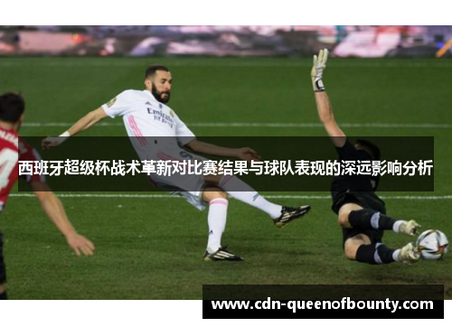 西班牙超级杯战术革新对比赛结果与球队表现的深远影响分析
