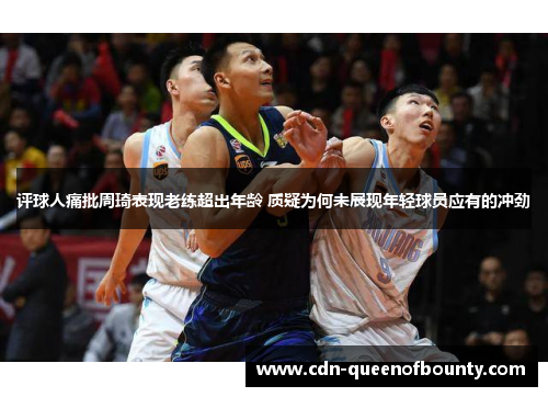 评球人痛批周琦表现老练超出年龄 质疑为何未展现年轻球员应有的冲劲