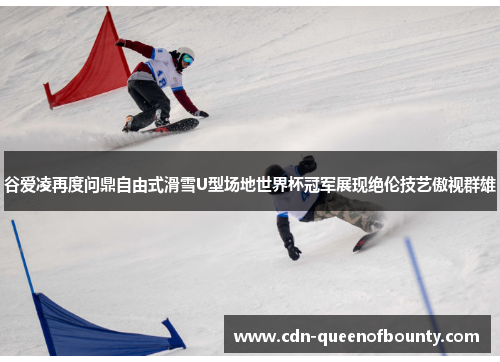 谷爱凌再度问鼎自由式滑雪U型场地世界杯冠军展现绝伦技艺傲视群雄
