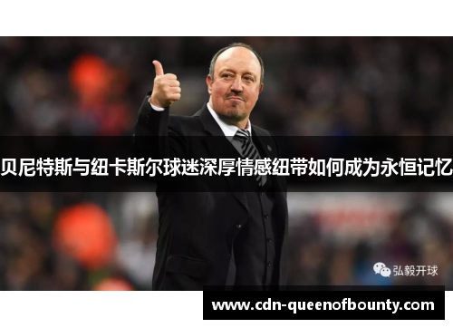 贝尼特斯与纽卡斯尔球迷深厚情感纽带如何成为永恒记忆