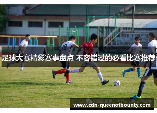 足球大赛精彩赛事盘点 不容错过的必看比赛推荐