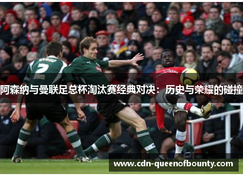 阿森纳与曼联足总杯淘汰赛经典对决:历史与荣耀的碰撞 阿森纳与曼联足总杯淘汰赛经典对决:历史与荣耀的碰撞