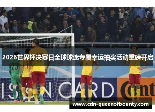 2026世界杯决赛日全球球迷专属幸运抽奖活动重磅开启