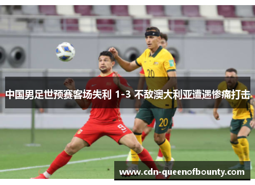 中国男足世预赛客场失利 1-3 不敌澳大利亚遭遇惨痛打击