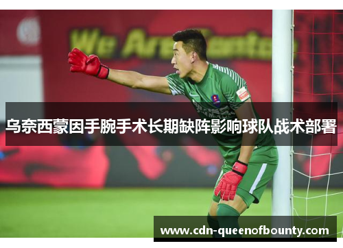 乌奈西蒙因手腕手术长期缺阵影响球队战术部署