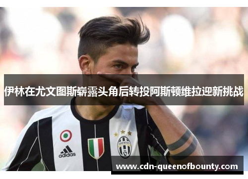 伊林在尤文图斯崭露头角后转投阿斯顿维拉迎新挑战