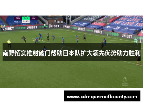 南野拓实推射破门帮助日本队扩大领先优势助力胜利 南野拓实推射破门帮助日本队扩大领先优势助力胜利