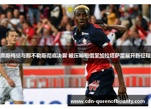 奥斯梅恩与那不勒斯彻底决裂 被压哨租借至加拉塔萨雷展开新征程
