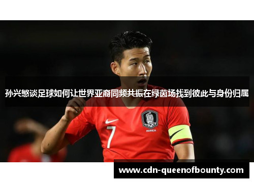 孙兴慜谈足球如何让世界亚裔同频共振在绿茵场找到彼此与身份归属