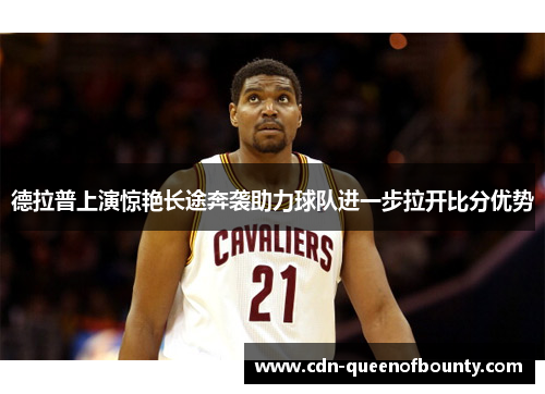 德拉普上演惊艳长途奔袭助力球队进一步拉开比分优势