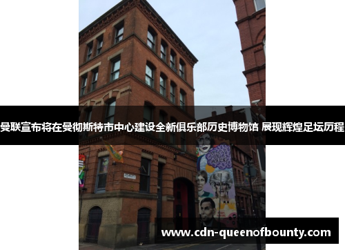 曼联宣布将在曼彻斯特市中心建设全新俱乐部历史博物馆 展现辉煌足坛历程