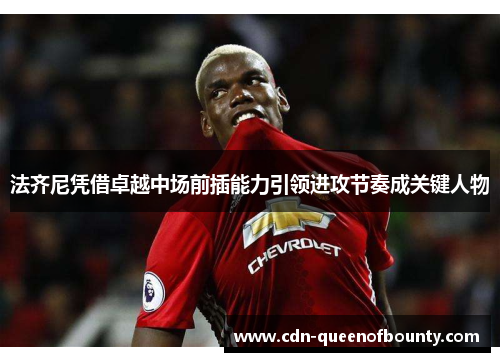 法齐尼凭借卓越中场前插能力引领进攻节奏成关键人物