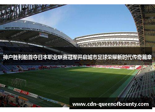 神户胜利船首夺日本职业联赛冠军开启城市足球荣耀新时代传奇篇章 神户胜利船首夺日本职业联赛冠军开启城市足球荣耀新时代传奇篇章