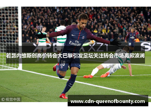 若昂内维斯创高价转会大巴黎引发足坛关注转会市场再掀波澜