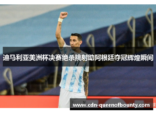 迪马利亚美洲杯决赛绝杀挑射助阿根廷夺冠辉煌瞬间
