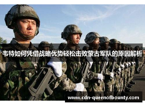 韦特如何凭借战略优势轻松击败蒙古军队的原因解析