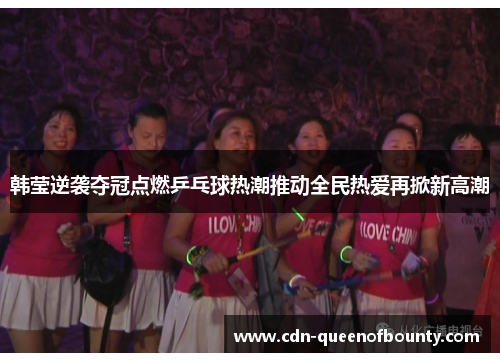 韩莹逆袭夺冠点燃乒乓球热潮推动全民热爱再掀新高潮