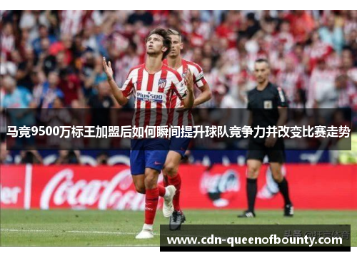马竞9500万标王加盟后如何瞬间提升球队竞争力并改变比赛走势