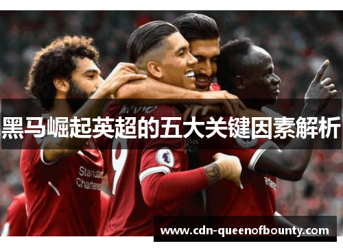黑马崛起英超的五大关键因素解析