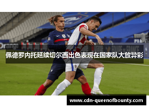 佩德罗内托延续切尔西出色表现在国家队大放异彩