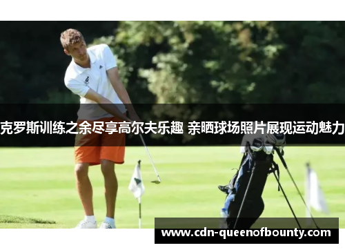 克罗斯训练之余尽享高尔夫乐趣 亲晒球场照片展现运动魅力